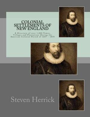 Colonial Settlements of New England: A Directory of over 1,000 Towns, Villages and Plantations During the American Colonial Period of 1607 - 1850 by Steven Herrick