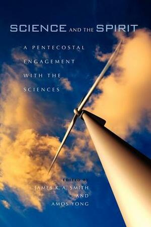 Science and the Spirit: A Pentecostal Engagement with the Sciences by Amos Yong, James K.A. Smith