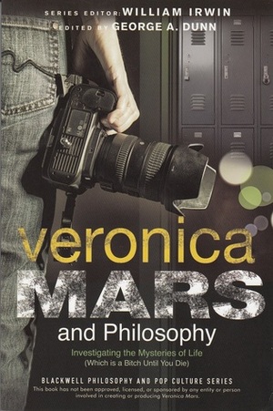 Veronica Mars and Philosophy: Investigating the Mysteries of Life (Which Is a Bitch Until You Die) by George A. Dunn, William Irwin