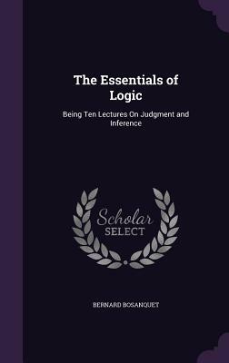 The Essentials of Logic: Being Ten Lectures on Judgment and Inference by Bernard Bosanquet