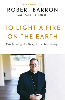 To Light a Fire on the Earth: Proclaiming the Gospel in a Secular Age by Archbishop Robert Barron, John L. Allen