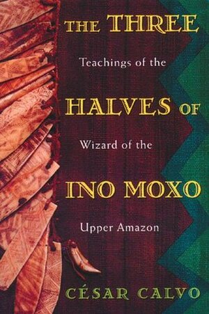 The Three Halves of Ino Moxo: Teachings of the Wizard of the Upper Amazon by César Calvo, Cisar Calvo, Kenneth Symington