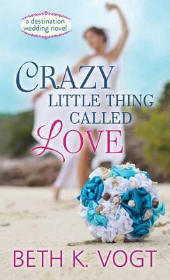 Crazy Little Thing Called Love: A Destination Wedding Novel by Beth K. Vogt