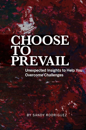 Choose to Prevail: Unexpected Insights to Help You Overcome Challenges by Sandy Rodriguez