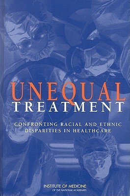 Unequal Treatment: Confronting Racial and Ethnic Disparities in Health Care by Institute of Medicine, Committee on Understanding and Eliminati, Board on Health Sciences Policy