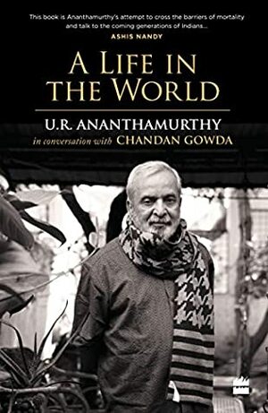 A Life in the World: U.R. Ananthamurthy in Conversation with Chandan Gowda by U.R. Ananthamurthy, Chandan Gowda