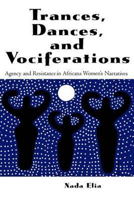 Trances, Dances and Vociferations: Agency and Resistance in Africana Women's Narratives by Nada Elia