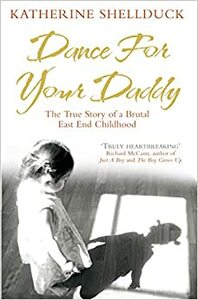 Dance for your Daddy: The True Story of a Brutal East End Childhood by Katherine Shellduck