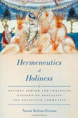 Hermeneutics of Holiness: Ancient Jewish and Christian Notions of Sexuality and Religious Community by Naomi Koltun-Fromm