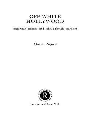 Off-White Hollywood: American Culture and Ethnic Female Stardom by Diane Negra