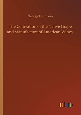 The Cultivation of the Native Grape and Manufacture of American Wines by George Husmann