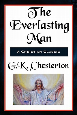 The Everlasting Man Complete and Unabridged by G.K. Chesterton