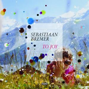 Sebastiaan Bremer: To Joy by Gregory Volk, Sebastiaan Bremer, Charlotte Cotton