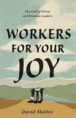 Workers for Your Joy: The Call of Christ on Christian Leaders by David Mathis