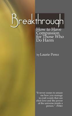 Breakthrough: How to Have Compassion for Those Who Do Harm by Laurie Perez