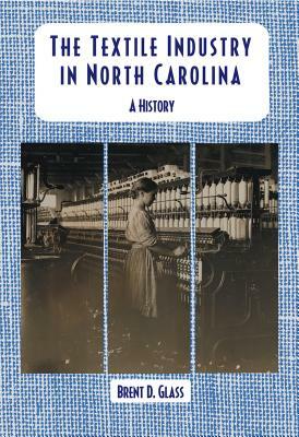The Textile Industry in North Carolina: A History by Brent D. Glass