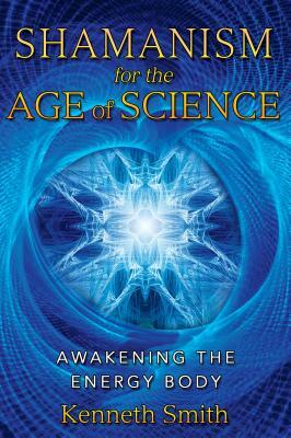Shamanism for the Age of Science: Awakening the Energy Body by Kenneth Smith