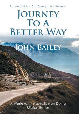 Journey to a Better Way: A Wesleyan Perspective on Doing Mission Better by John Bailey