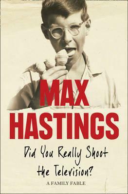 Did You Really Shoot The Television?: A Family Fable: A Family Memoir by Max Hastings