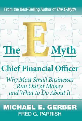 The E-Myth Chief Financial Officer: Why Most Small Businesses Run Out of Money and What to Do about It by Michael E. Gerber, Fred G. Parrish