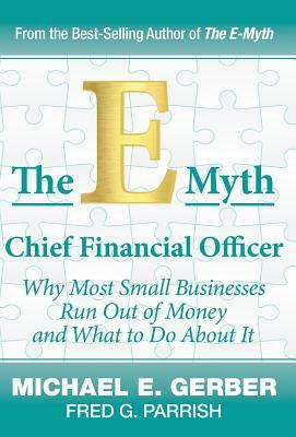 The E-Myth Chief Financial Officer: Why Most Small Businesses Run Out of Money and What to Do about It by Michael E. Gerber, Fred G. Parrish