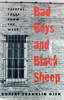 Bad Boys and Black Sheep: Fateful Tales from the West by Robert Franklin Gish