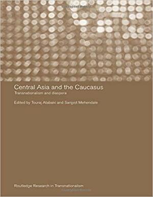 Central Asia and the Caucasus: Transnationalism and Diaspora by Touraj Atabaki, Sanjyot Mehendale