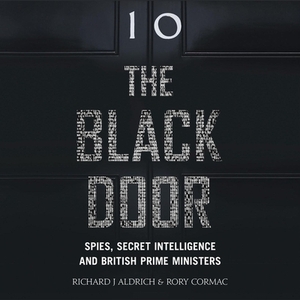 The Black Door: Spies, Secret Intelligence, and British Prime Ministers by Rory Cormac, Richard J. Aldrich