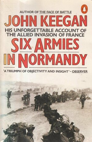 Six Armies in Normandy: From D-Day to the Liberation of Paris June 6th-August 5th, 1944 by John Keegan