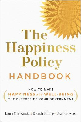 The Happiness Policy Handbook: How to Make Happiness and Well-Being the Purpose of Your Government by Rhonda Phillips, Laura Musikanski, Jean Crowder