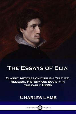The Essays of Elia: Classic Articles on English Culture, Religion, History and Society in the early 1800s by Charles Lamb