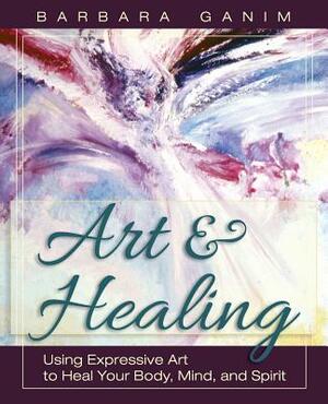 Art and Healing: Using Expressive Art to Heal Your Body, Mind, and Spirit by Barbara Ganim