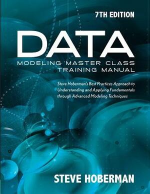 Data Modeling Master Class Training Manual 7th Edition: Steve Hoberman's Best Practices Approach to Understanding and Applying Fundamentals Through Ad by Steve Hoberman