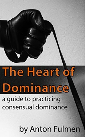The Heart of Dominance: A Guide to Practicing Consensual Dominance by Anton Fulmen