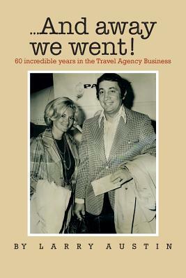 ...and Away We Went!: 50 Incredible Years in the Travel Agency Business by Larry Austin