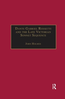 Dante Gabriel Rossetti and the Late Victorian Sonnet Sequence: Sexuality, Belief and the Self by John Holmes