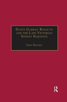 Dante Gabriel Rossetti and the Late Victorian Sonnet Sequence: Sexuality, Belief and the Self by John Holmes