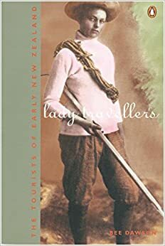 Lady Travellers: The Tourists Of Early New Zealand by Bee Dawson