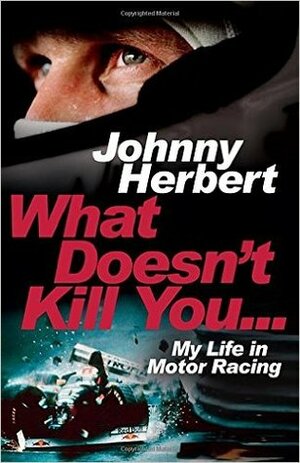 What Doesn't Kill You...: My Life in Motor Racing by Johnny Herbert