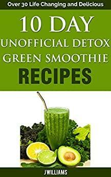 10 Day Unofficial Detox Green Smoothie Recipe Book: Over 30 Life Changing and Delicious Recipes by J.J. Smith