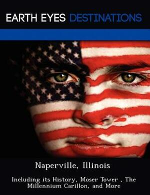 Naperville, Illinois: Including Its History, Moser Tower, the Millennium Carillon, and More by Danielle Brown