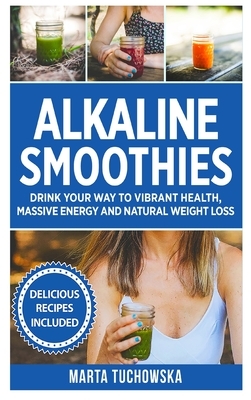 Alkaline Smoothies: Drink Your Way to Vibrant Health, Massive Energy and Natural Weight Loss by Marta Tuchowska