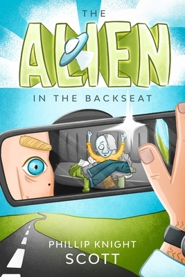 The Alien in the Backseat: An Earth-Based Space Comedy by Phillip Knight Scott