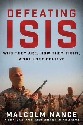 Defeating ISIS: Who They Are, How They Fight, What They Believe by Malcolm Nance