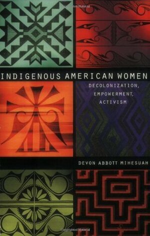 Indigenous American Women: Decolonization, Empowerment, Activism by Devon A. Mihesuah