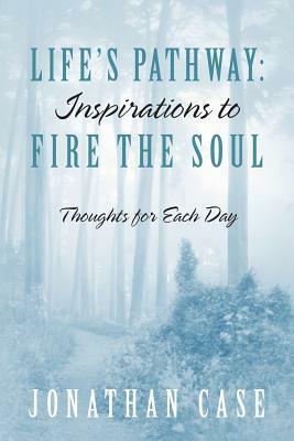 Life's Pathway: Inspirations to Fire the Soul - Thoughts for Each Day by Jonathan Case