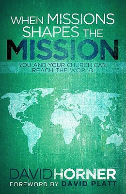 When Missions Shapes the Mission: You and Your Church Can Reach the World by David Horner