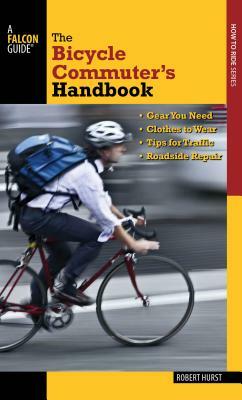 Bicycle Commuter's Handbook: * Gear You Need * Clothes to Wear * Tips for Traffic * Roadside Repair by Robert Hurst