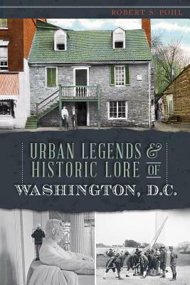 Urban Legends & Historic Lore of Washington, D.C. by Robert S. Pohl
