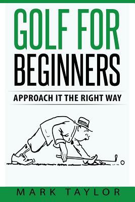 Golf For Beginners: Approach It The Right Way by Mark Taylor